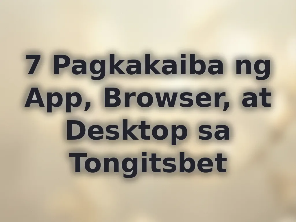 7 Pagkakaiba ng App, Browser, at Desktop sa Tongitsbet